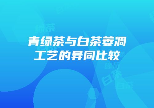 青绿茶与白茶萎凋工艺的异同比较