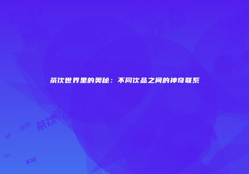 茶饮世界里的奥秘：不同饮品之间的神奇联系