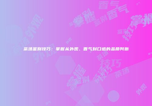 茶汤鉴别技巧：掌握从外观、香气到口感的品质判断
