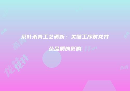 茶叶杀青工艺解析：关键工序对龙井茶品质的影响