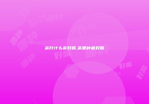 茶叶什么茶好喝,茶哪种最好喝