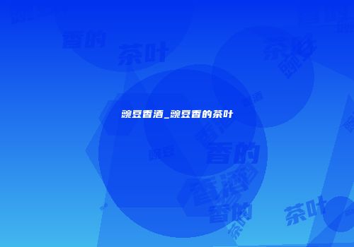 豌豆香酒_豌豆香的茶叶