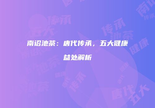南诏池茶：唐代传承，五大健康益处解析