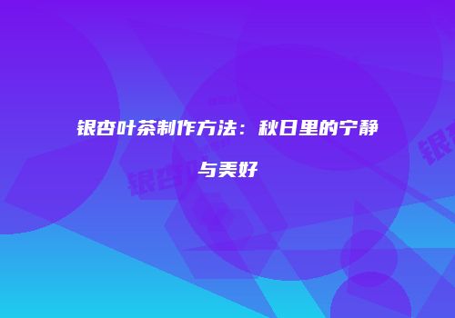 银杏叶茶制作方法：秋日里的宁静与美好