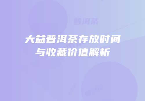 大益普洱茶存放时间与收藏价值解析