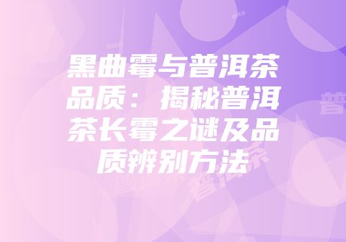 黑曲霉与普洱茶品质：揭秘普洱茶长霉之谜及品质辨别方法