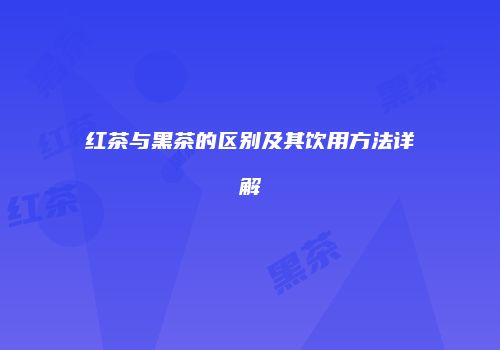 红茶与黑茶的区别及其饮用方法详解