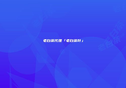 老白茶代理「老白茶叶」
