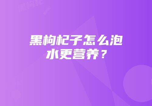 黑枸杞子怎么泡水更营养？