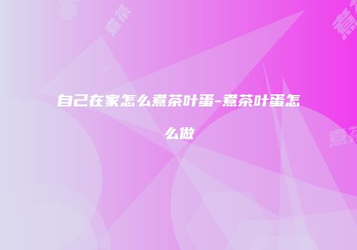 自己在家怎么煮茶叶蛋-煮茶叶蛋怎么做