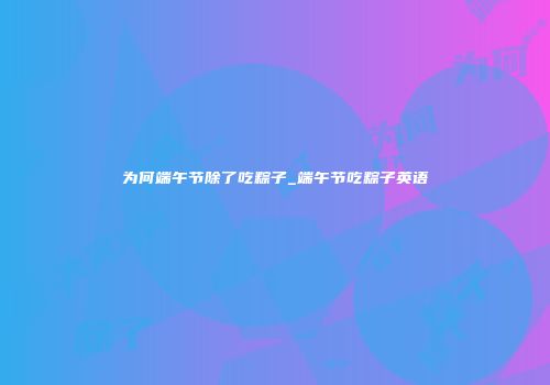 为何端午节除了吃粽子_端午节吃粽子英语