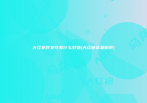 大红袍对女性有什么好处(大红袍茶最伤肝)