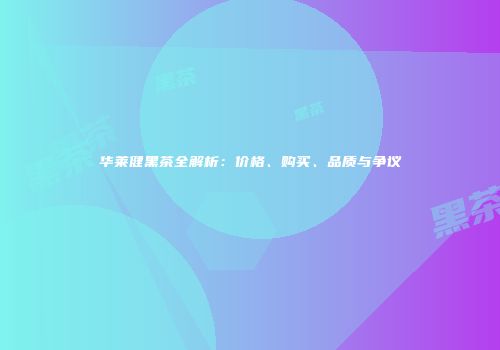 华莱健黑茶全解析：价格、购买、品质与争议