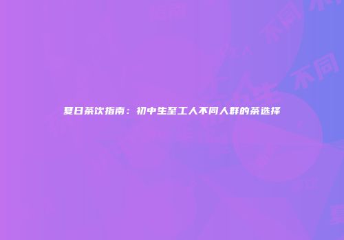 夏日茶饮指南：初中生至工人不同人群的茶选择