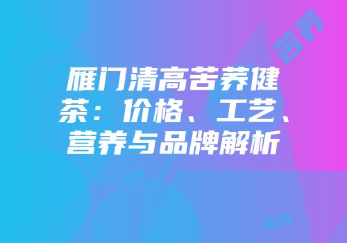 雁门清高苦荞健茶：价格、工艺、营养与品牌解析