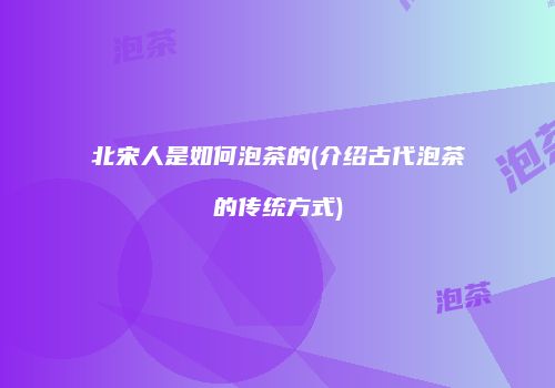 北宋人是如何泡茶的(介绍古代泡茶的传统方式)