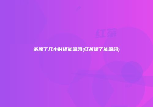 茶凉了几小时还能喝吗(红茶凉了能喝吗)