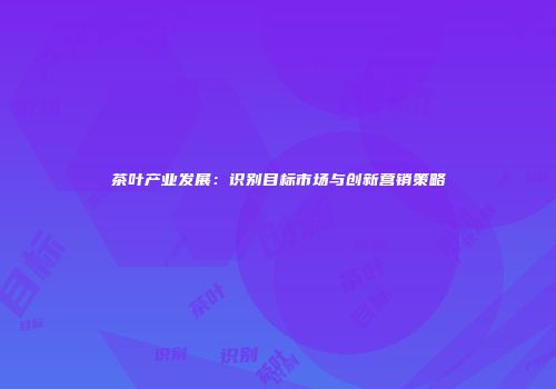 茶叶产业发展：识别目标市场与创新营销策略