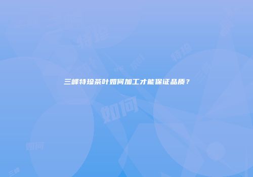 三峰特珍茶叶如何加工才能保证品质？