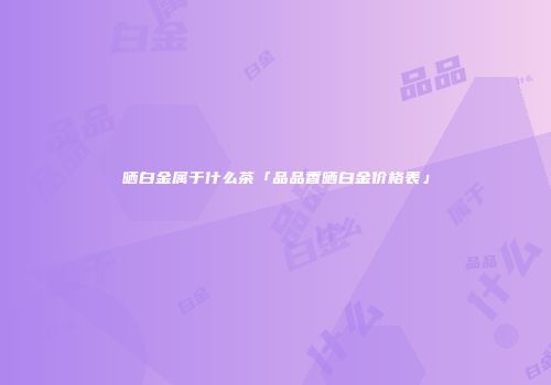 晒白金属于什么茶「品品香晒白金价格表」