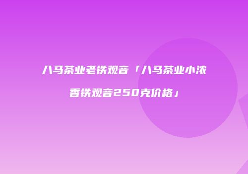 八马茶业老铁观音「八马茶业小浓香铁观音250克价格」