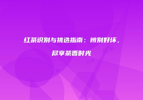 红茶识别与挑选指南：辨别好坏，尽享茶香时光