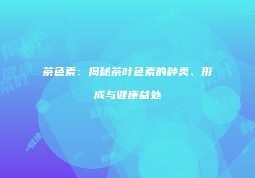 茶色素：揭秘茶叶色素的种类、形成与健康益处