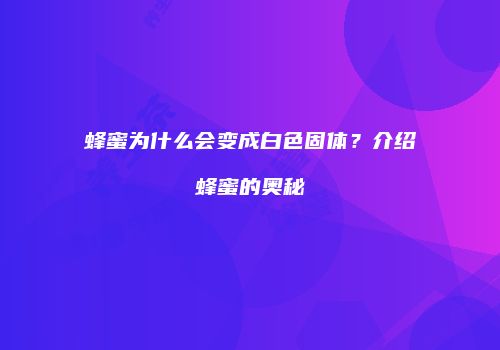 蜂蜜为什么会变成白色固体？介绍蜂蜜的奥秘