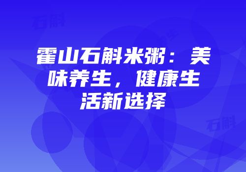 霍山石斛米粥：美味养生，健康生活新选择