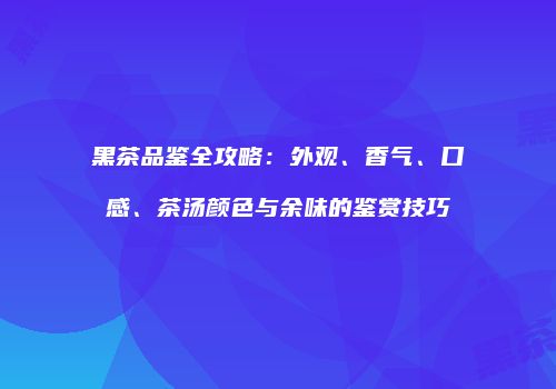 黑茶品鉴全攻略：外观、香气、口感、茶汤颜色与余味的鉴赏技巧