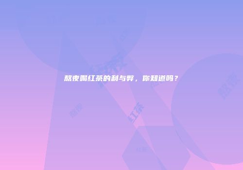 熬夜喝红茶的利与弊，你知道吗？