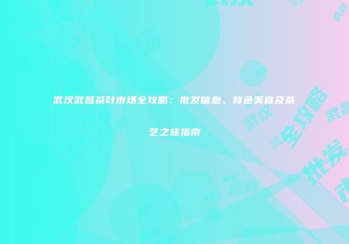 武汉武昌茶叶市场全攻略：批发信息、特色美食及茶艺之旅指南