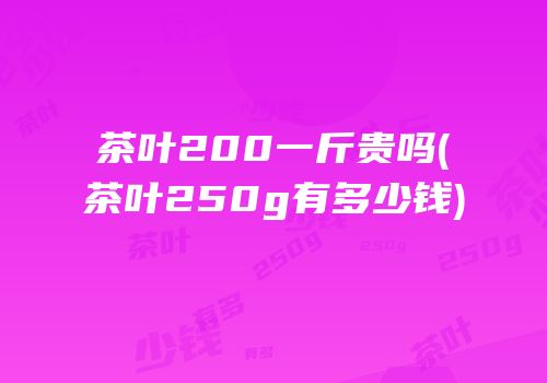 茶叶200一斤贵吗(茶叶250g有多少钱)