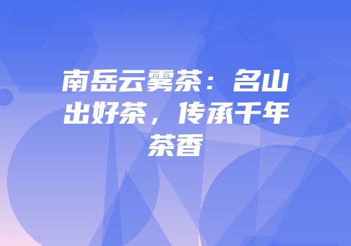 南岳云雾茶：名山出好茶，传承千年茶香