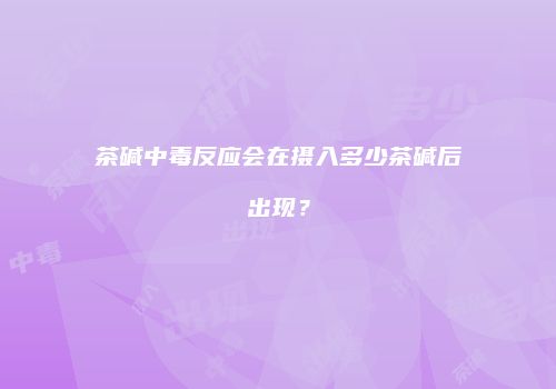茶碱中毒反应会在摄入多少茶碱后出现？