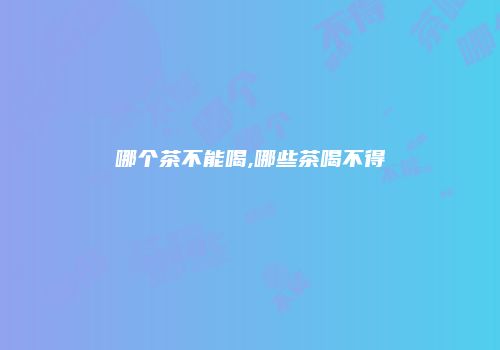 哪个茶不能喝,哪些茶喝不得