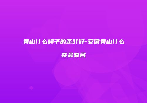 黄山什么牌子的茶叶好-安徽黄山什么茶最有名