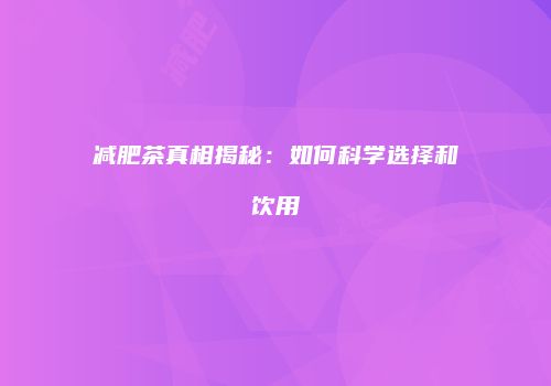 减肥茶真相揭秘：如何科学选择和饮用