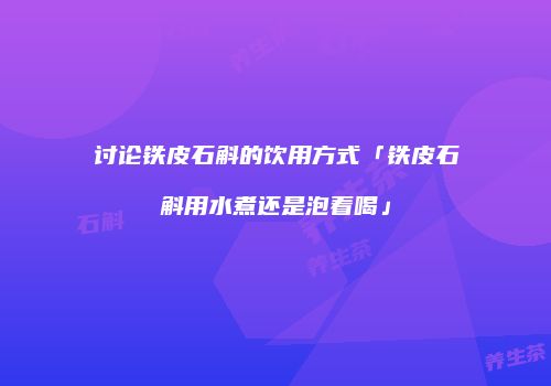 讨论铁皮石斛的饮用方式「铁皮石斛用水煮还是泡着喝」