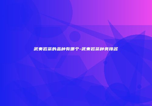 武夷岩茶的品种有哪个-武夷岩茶种类排名
