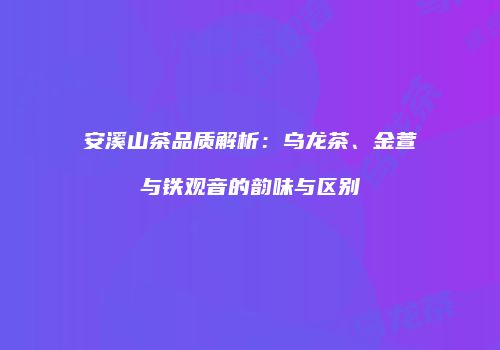 安溪山茶品质解析：乌龙茶、金萱与铁观音的韵味与区别