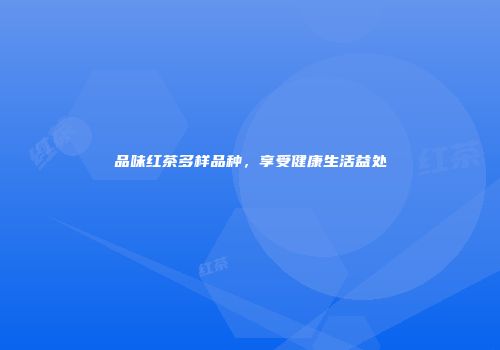 品味红茶多样品种，享受健康生活益处