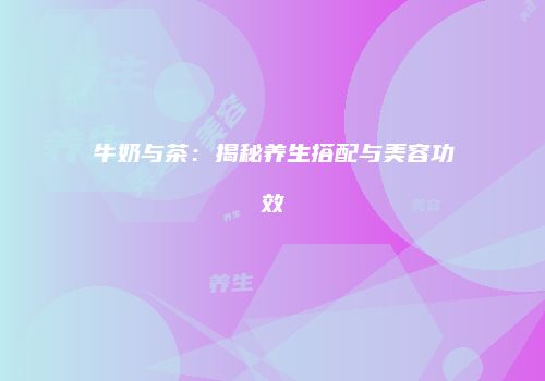 牛奶与茶：揭秘养生搭配与美容功效