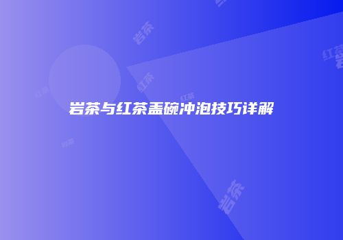 岩茶与红茶盖碗冲泡技巧详解