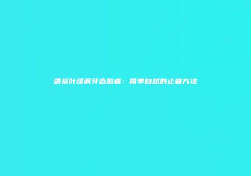 嚼茶叶缓解牙齿酸痛：简单自然的止痛方法