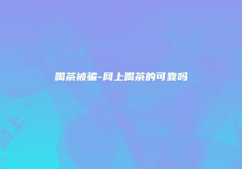 喝茶被骗-网上喝茶的可靠吗