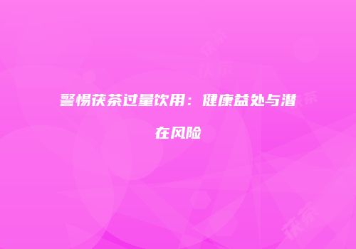 警惕茯茶过量饮用：健康益处与潜在风险