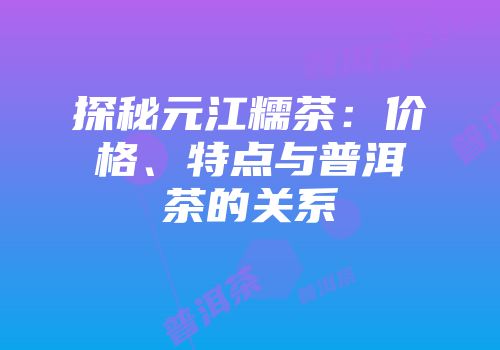 探秘元江糯茶：价格、特点与普洱茶的关系