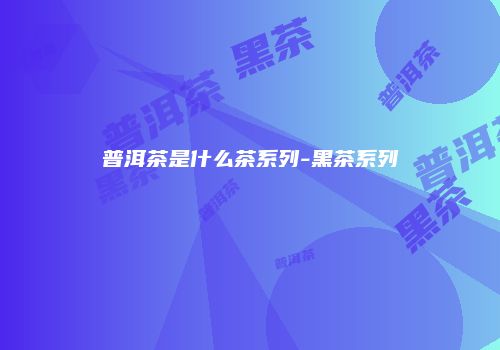 普洱茶是什么茶系列-黑茶系列