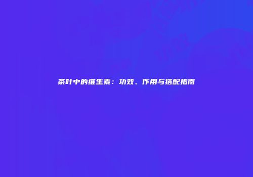 茶叶中的维生素：功效、作用与搭配指南